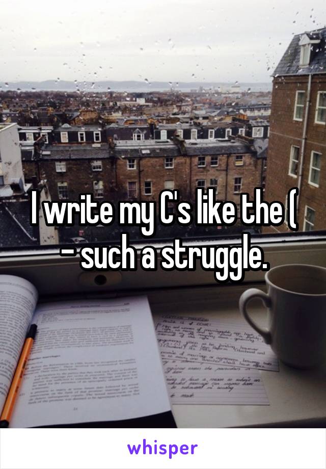 I write my C's like the ( - such a struggle.
