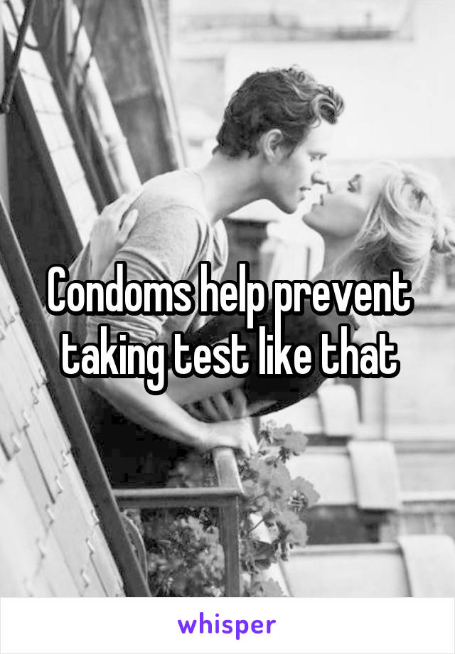 Condoms help prevent taking test like that