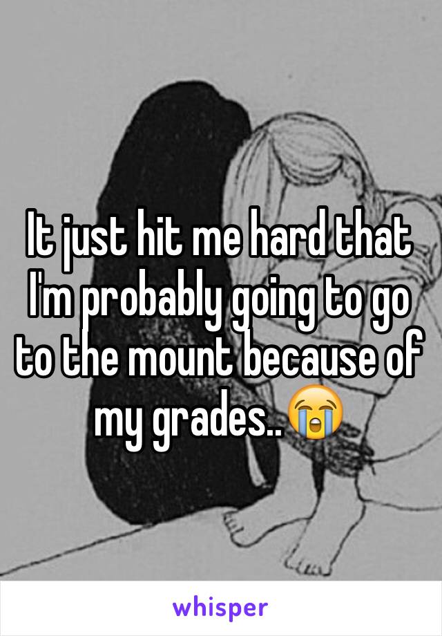 It just hit me hard that I'm probably going to go to the mount because of my grades..😭