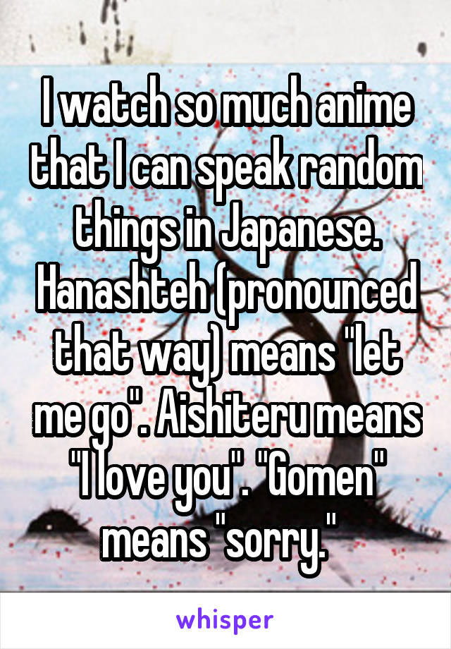 I watch so much anime that I can speak random things in Japanese. Hanashteh (pronounced that way) means "let me go". Aishiteru means "I love you". "Gomen" means "sorry."  