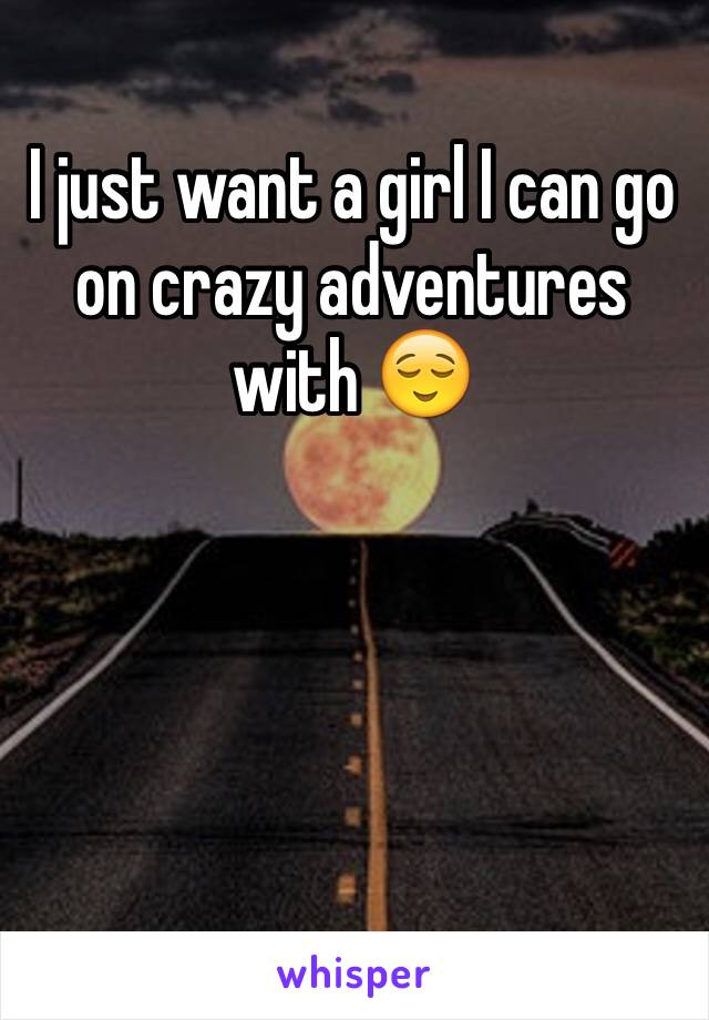 I just want a girl I can go on crazy adventures with 😌