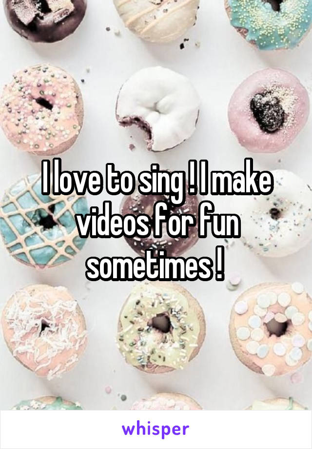 I love to sing ! I make videos for fun sometimes ! 
