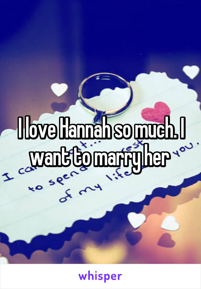 I love Hannah so much. I want to marry her 