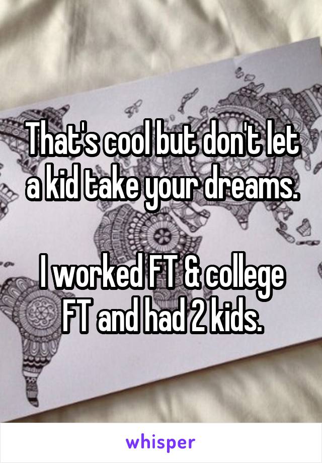That's cool but don't let a kid take your dreams.

I worked FT & college FT and had 2 kids.