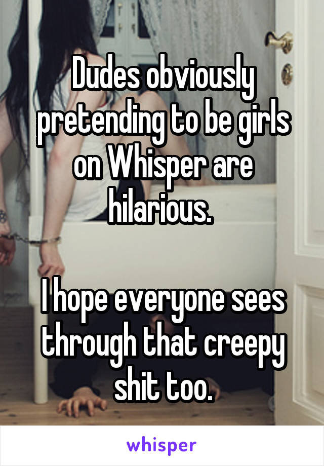 Dudes obviously pretending to be girls on Whisper are hilarious. 

I hope everyone sees through that creepy shit too.