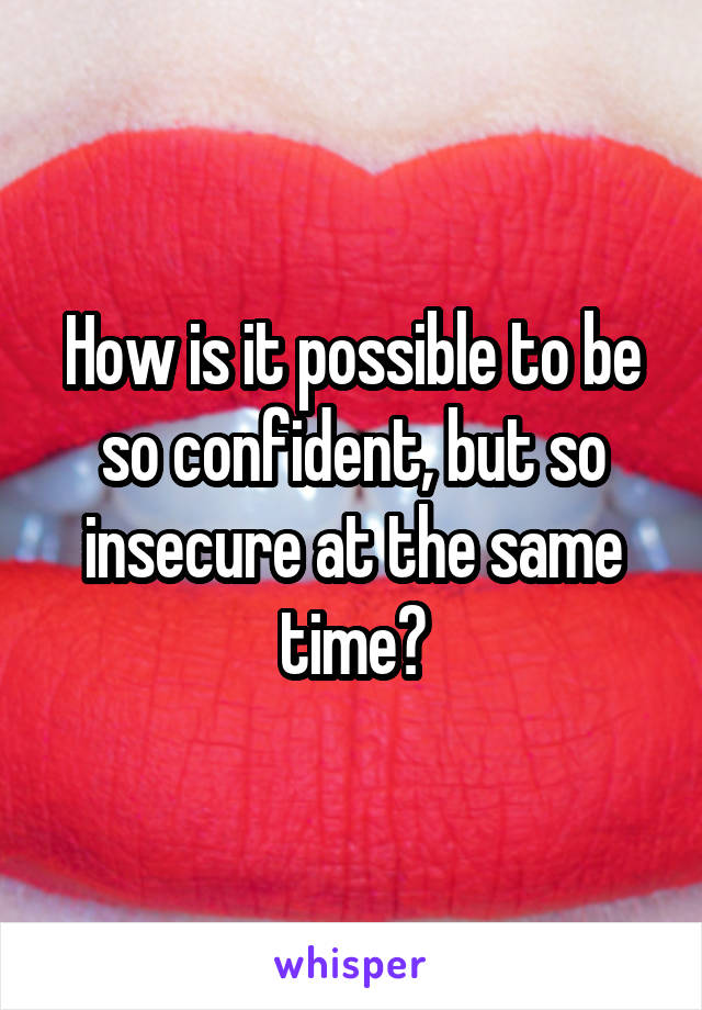 How is it possible to be so confident, but so insecure at the same time?