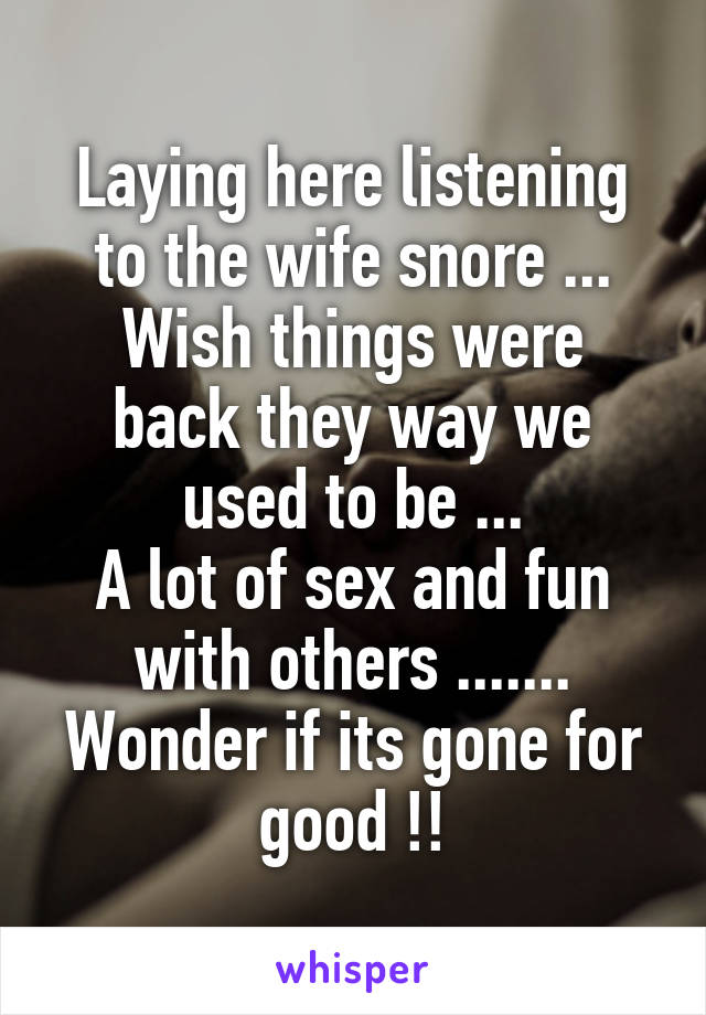Laying here listening to the wife snore ...
Wish things were back they way we used to be ...
A lot of sex and fun with others .......
Wonder if its gone for good !!