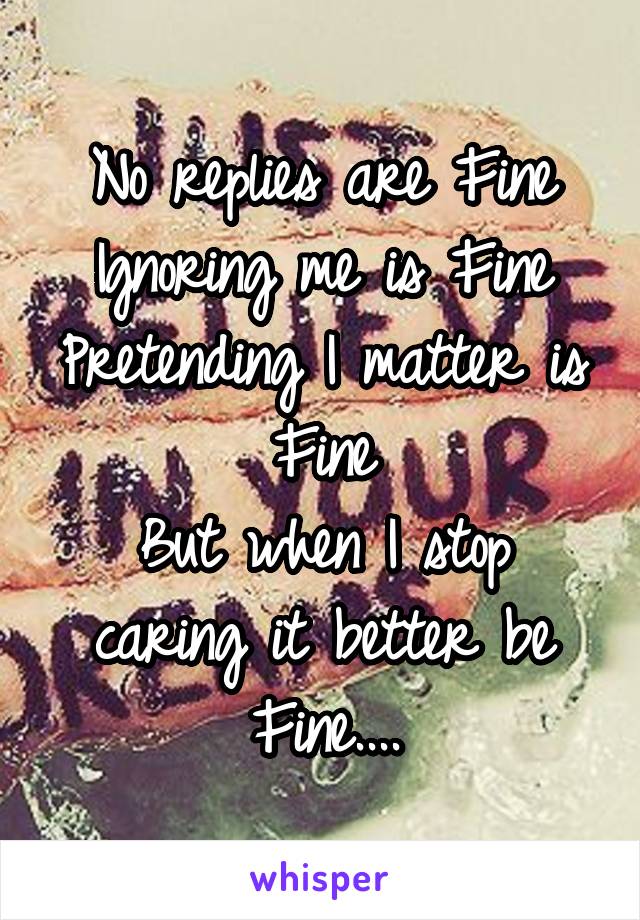 No replies are Fine
Ignoring me is Fine
Pretending I matter is Fine
But when I stop caring it better be Fine....