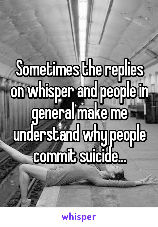 Sometimes the replies on whisper and people in general make me understand why people commit suicide...