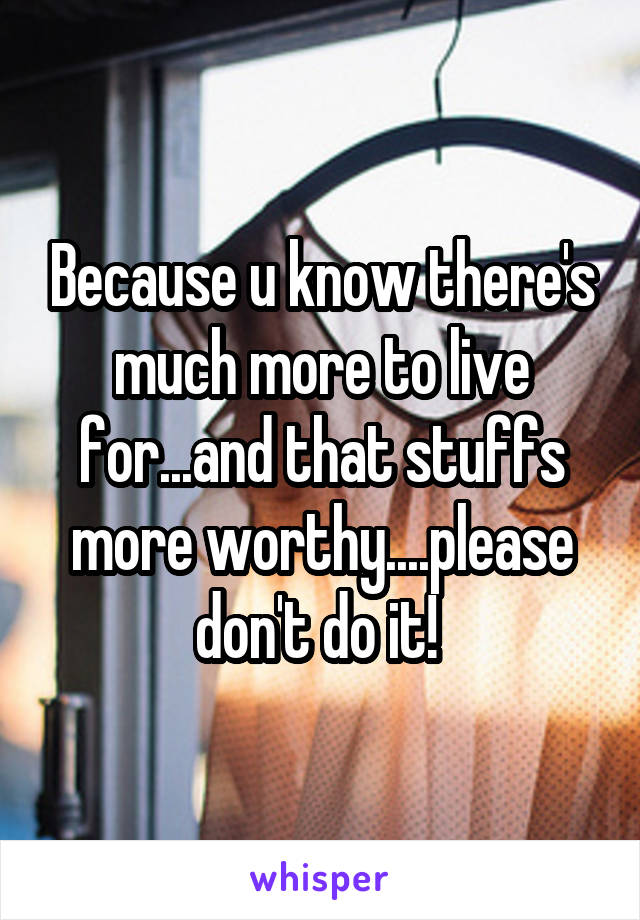 Because u know there's much more to live for...and that stuffs more worthy....please don't do it! 