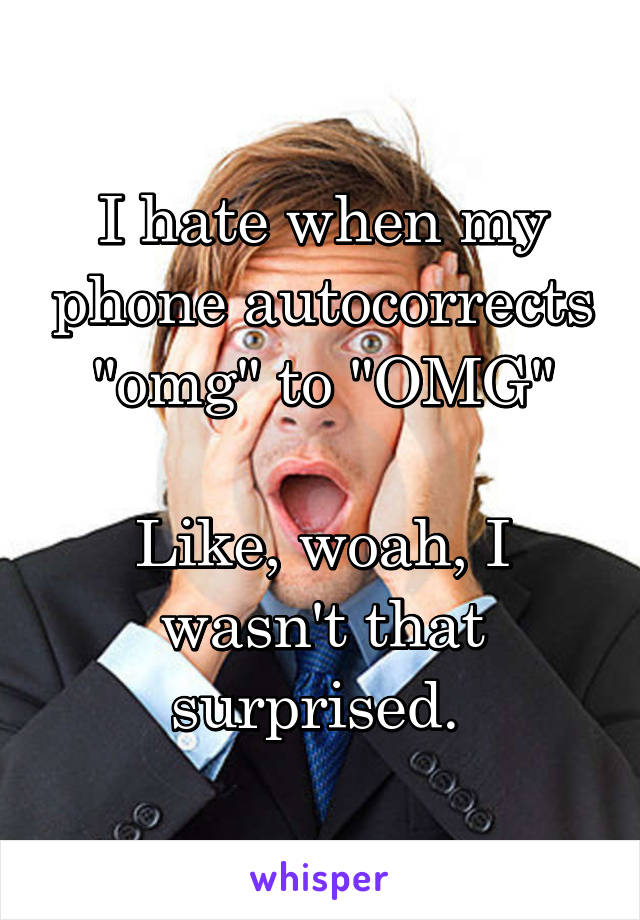I hate when my phone autocorrects "omg" to "OMG"

Like, woah, I wasn't that surprised. 