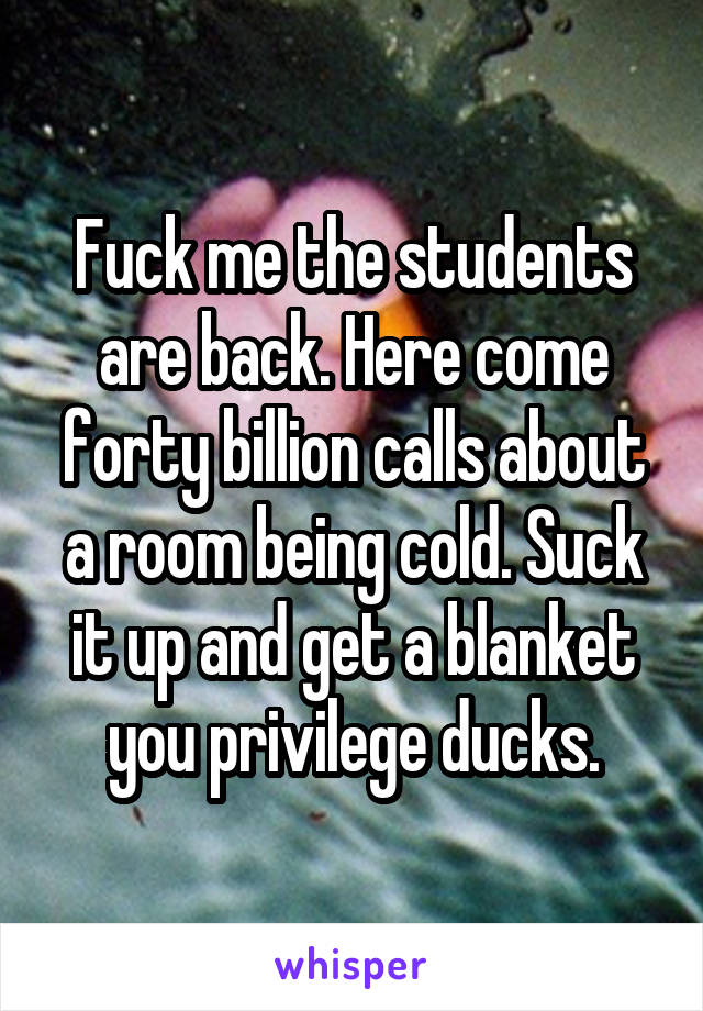 Fuck me the students are back. Here come forty billion calls about a room being cold. Suck it up and get a blanket you privilege ducks.