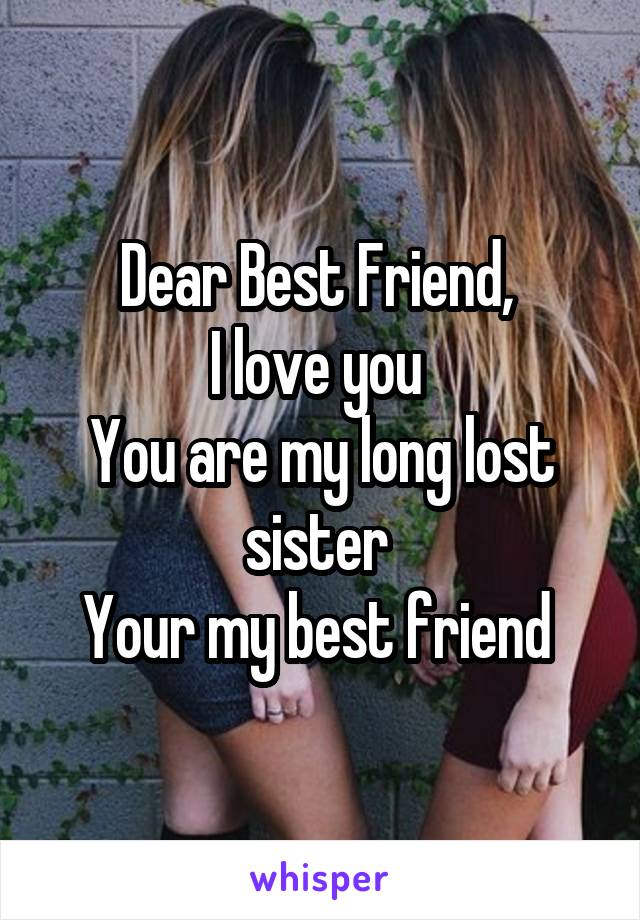 Dear Best Friend, 
I love you 
You are my long lost sister 
Your my best friend 
