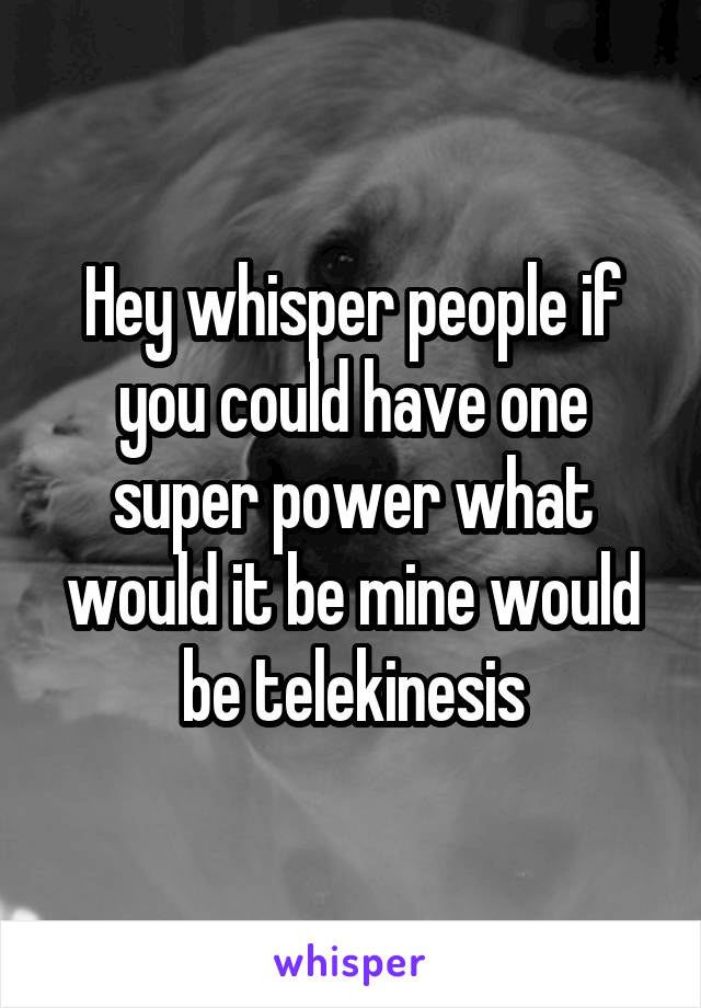 Hey whisper people if you could have one super power what would it be mine would be telekinesis