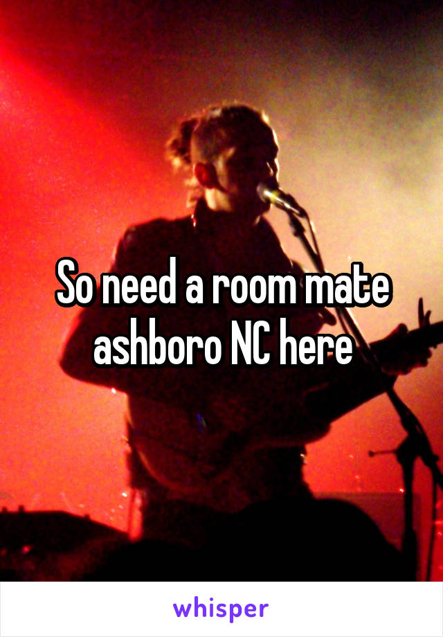 So need a room mate ashboro NC here