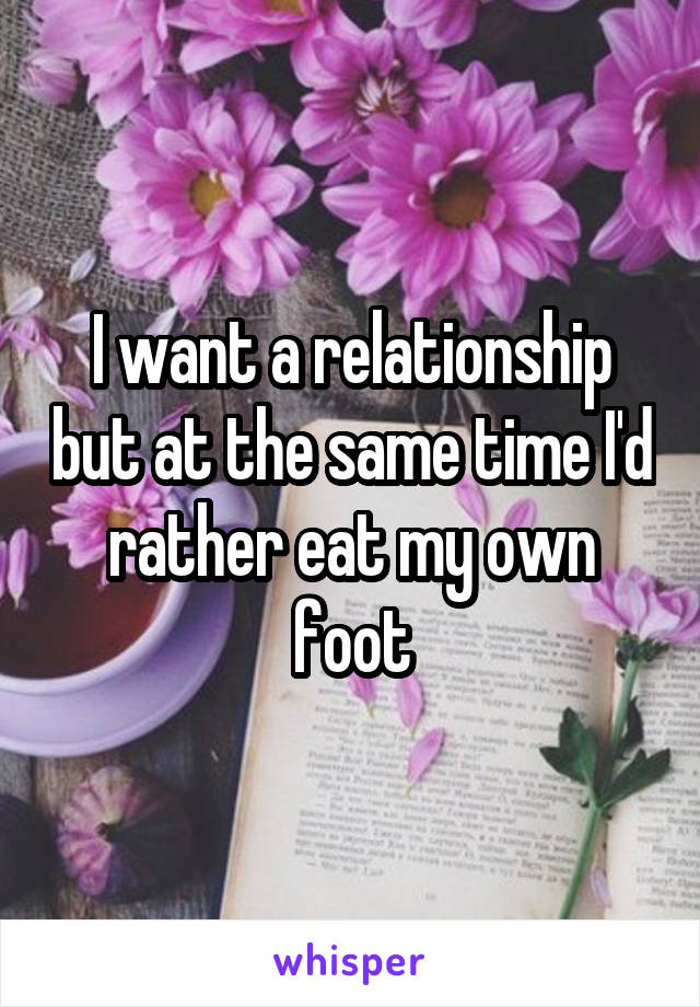 I want a relationship but at the same time I'd rather eat my own foot