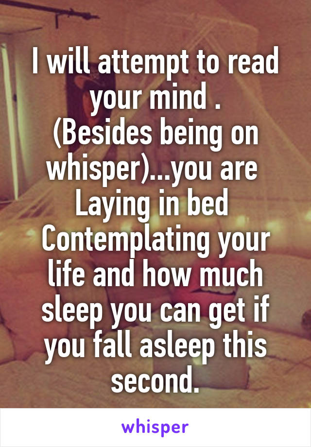 I will attempt to read your mind .
(Besides being on whisper)...you are 
Laying in bed 
Contemplating your life and how much sleep you can get if you fall asleep this second.