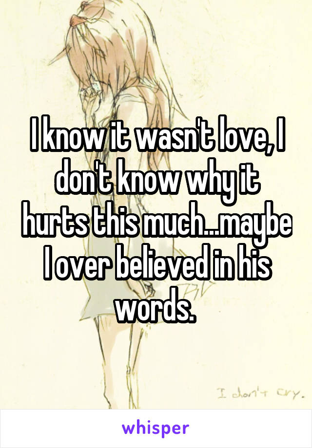 I know it wasn't love, I don't know why it hurts this much...maybe I over believed in his words. 