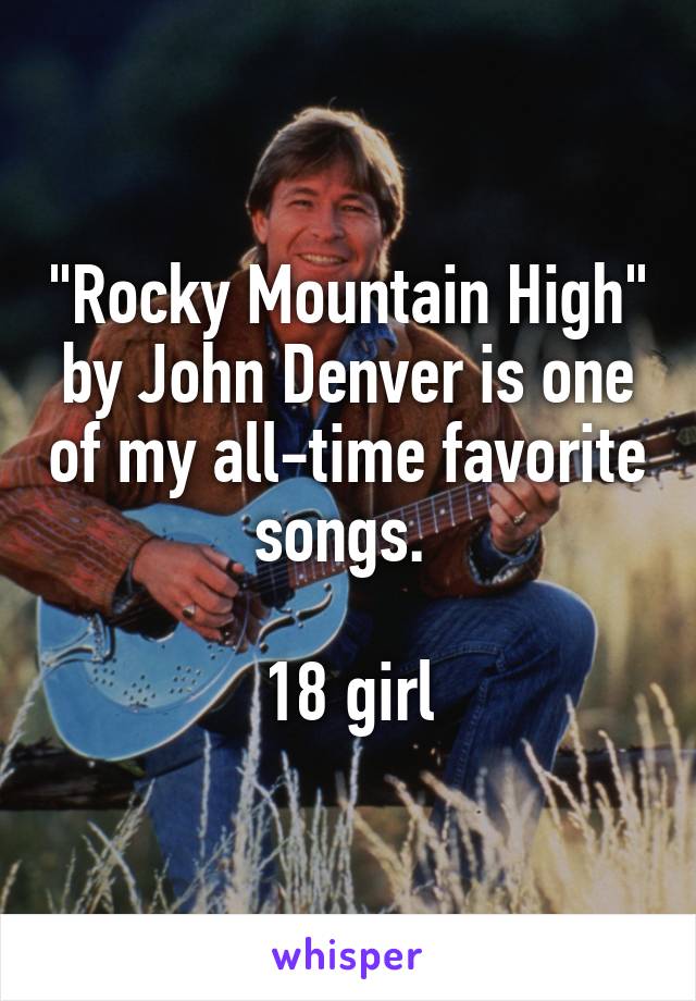 "Rocky Mountain High" by John Denver is one of my all-time favorite songs. 

18 girl