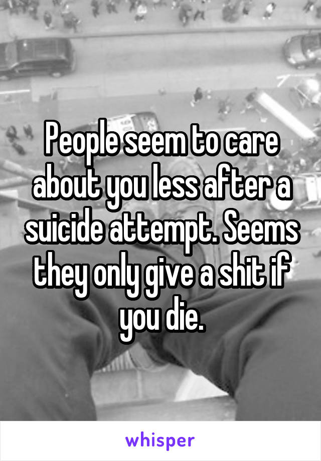 People seem to care about you less after a suicide attempt. Seems they only give a shit if you die.