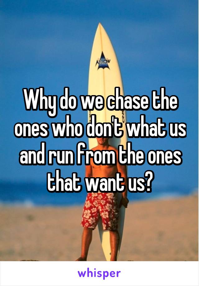 Why do we chase the ones who don't what us and run from the ones that want us?