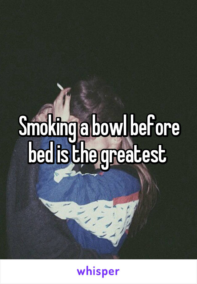 Smoking a bowl before bed is the greatest 