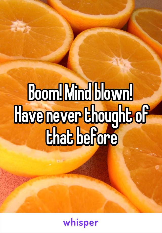 Boom! Mind blown! 
Have never thought of that before