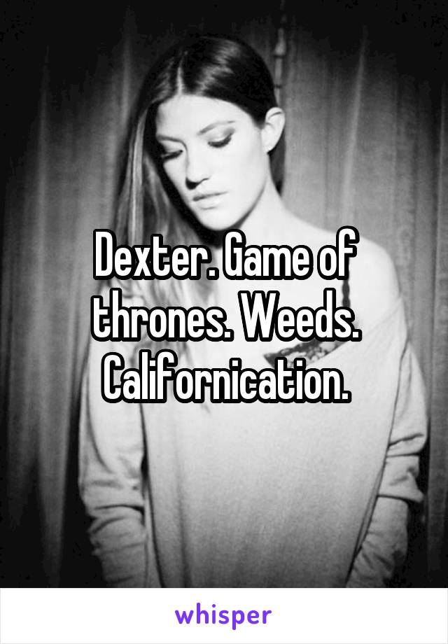 Dexter. Game of thrones. Weeds. Californication.
