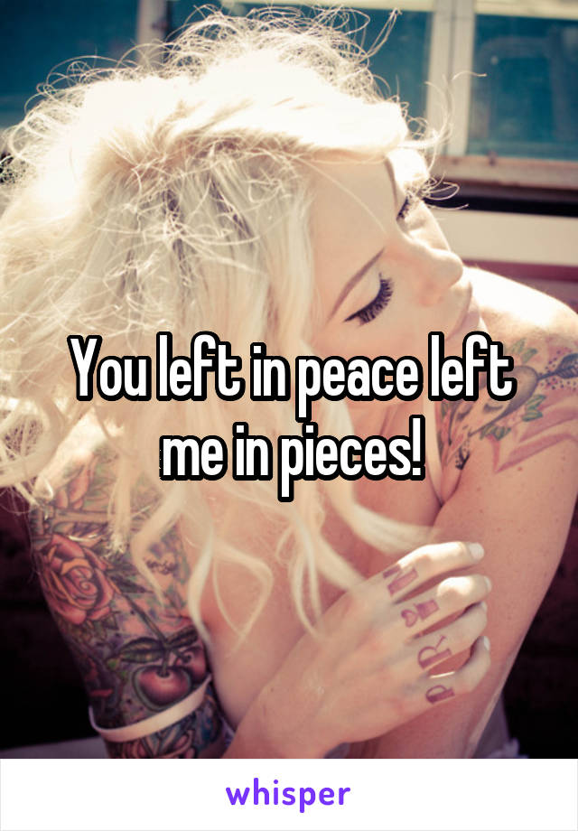 You left in peace left me in pieces!