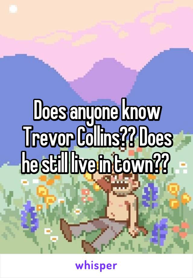 Does anyone know Trevor Collins?? Does he still live in town?? 