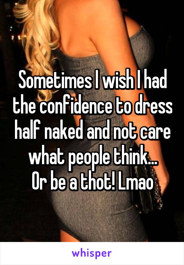 Sometimes I wish I had the confidence to dress half naked and not care what people think...
Or be a thot! Lmao