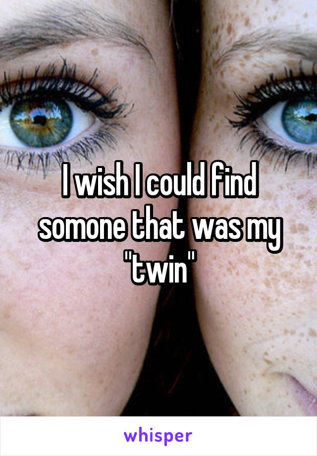 I wish I could find somone that was my "twin"