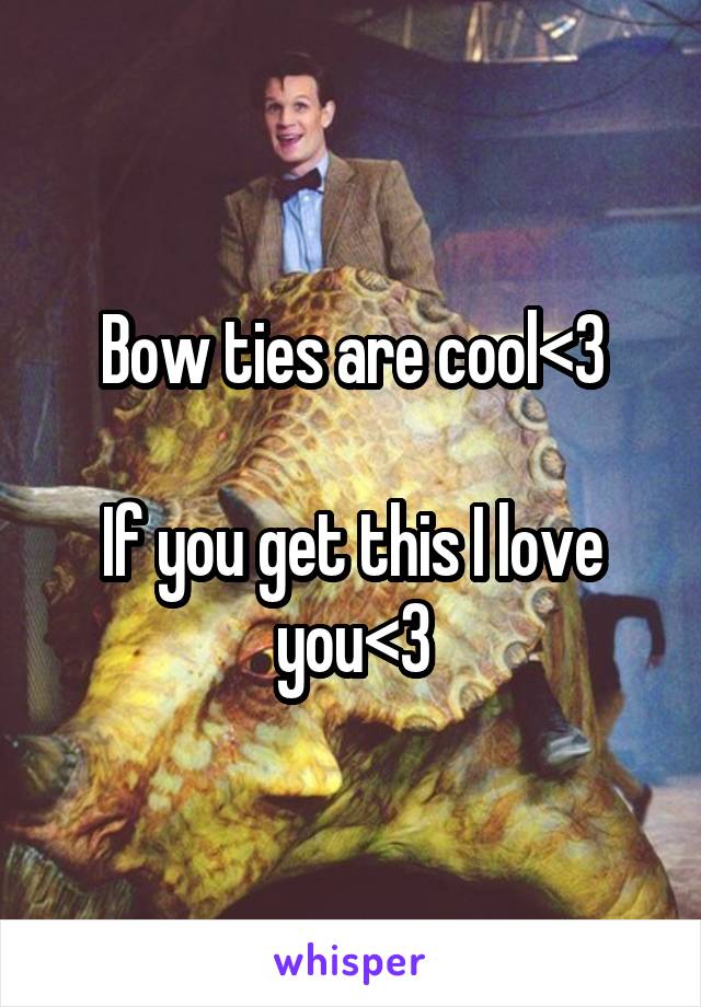 Bow ties are cool<3

If you get this I love you<3