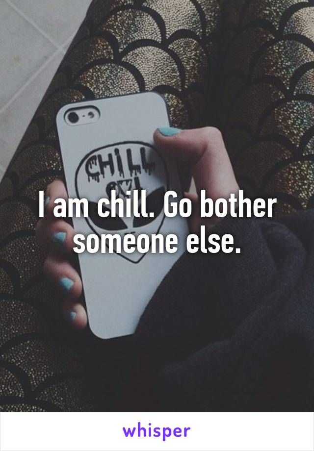 I am chill. Go bother someone else.