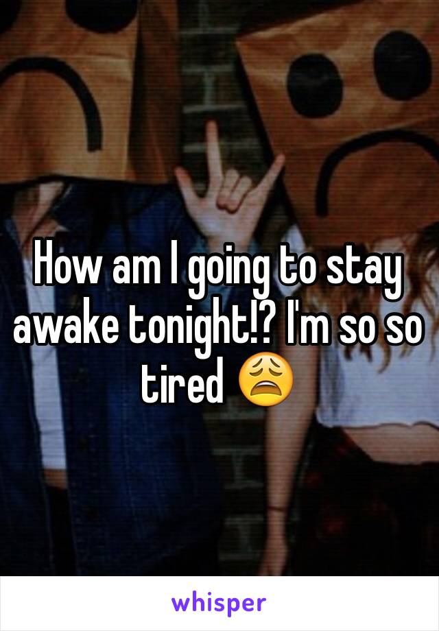How am I going to stay awake tonight!? I'm so so tired 😩