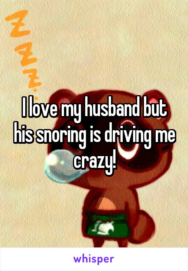 I love my husband but his snoring is driving me crazy!