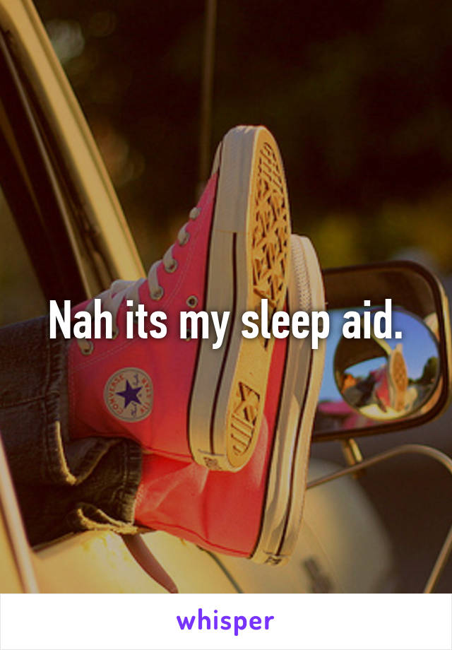 Nah its my sleep aid.