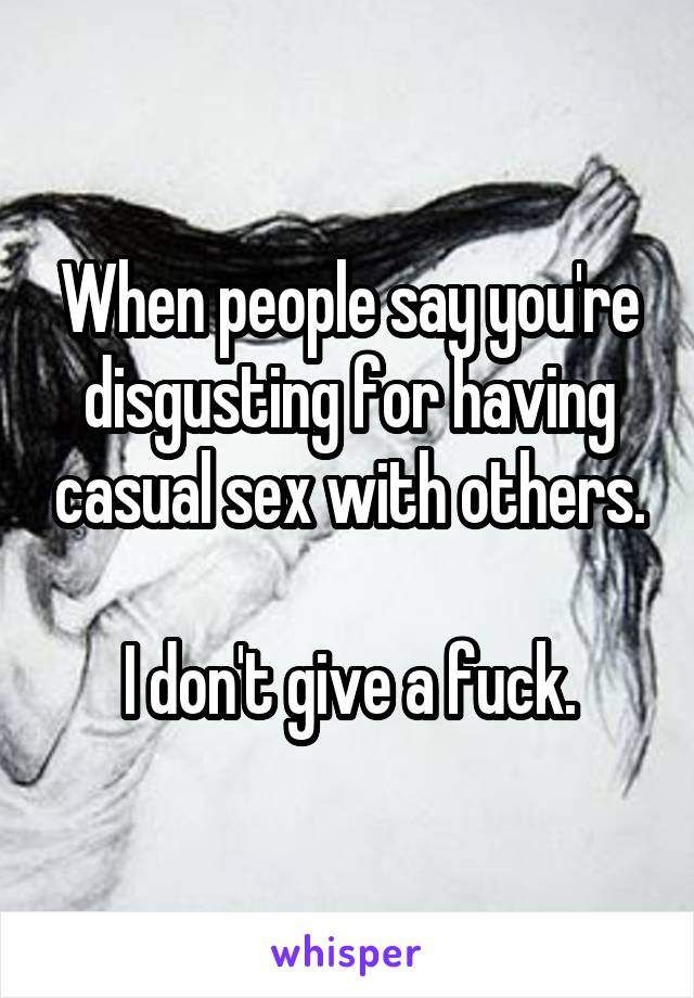 When people say you're disgusting for having casual sex with others.

I don't give a fuck.