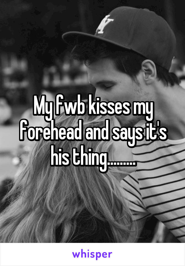 My fwb kisses my forehead and says it's his thing.........