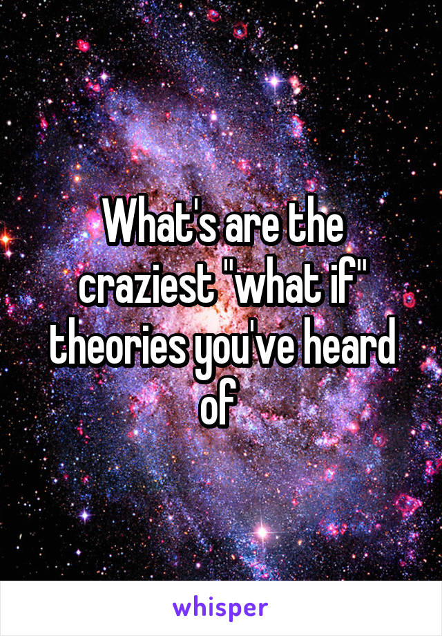 What's are the craziest "what if" theories you've heard of 