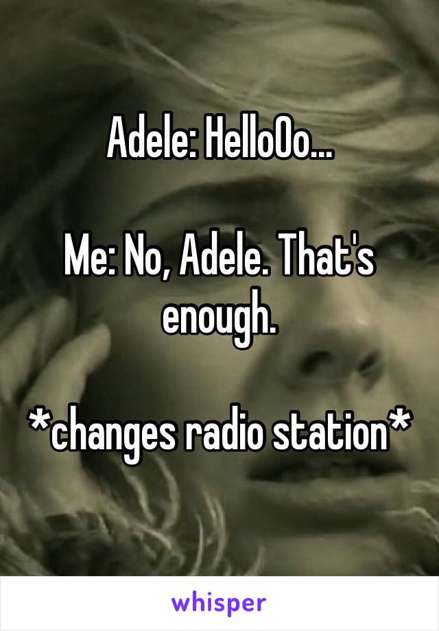 Adele: HelloOo...

Me: No, Adele. That's enough.

*changes radio station*