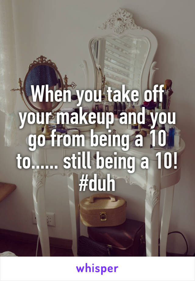 When you take off your makeup and you go from being a 10 to...... still being a 10!
#duh