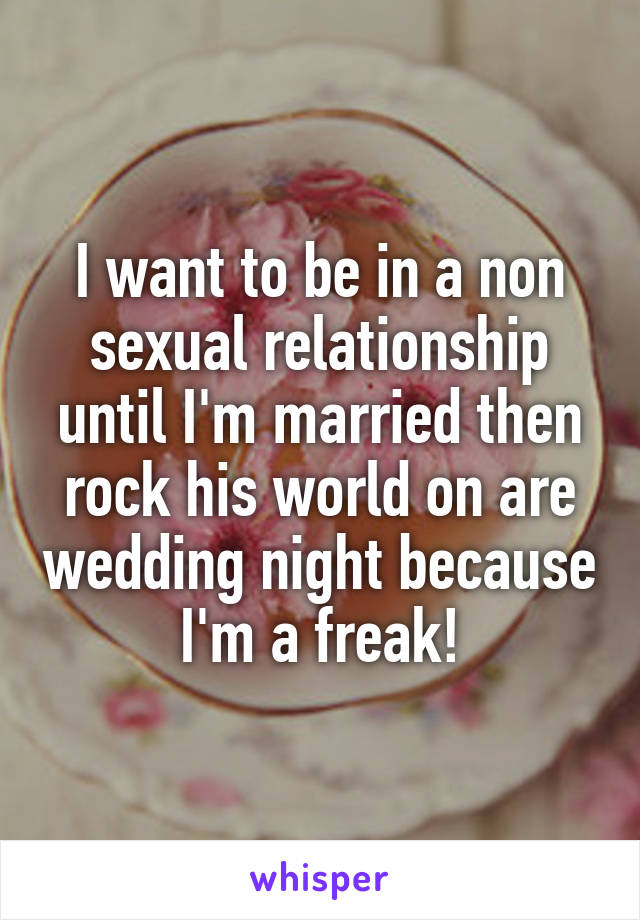 I want to be in a non sexual relationship until I'm married then rock his world on are wedding night because I'm a freak!