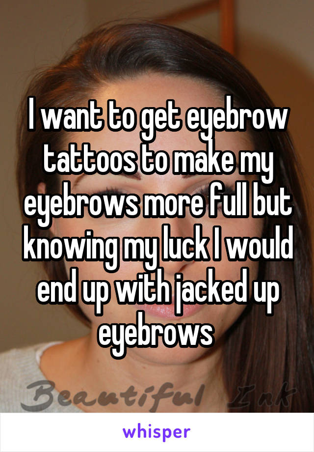 I want to get eyebrow tattoos to make my eyebrows more full but knowing my luck I would end up with jacked up eyebrows 