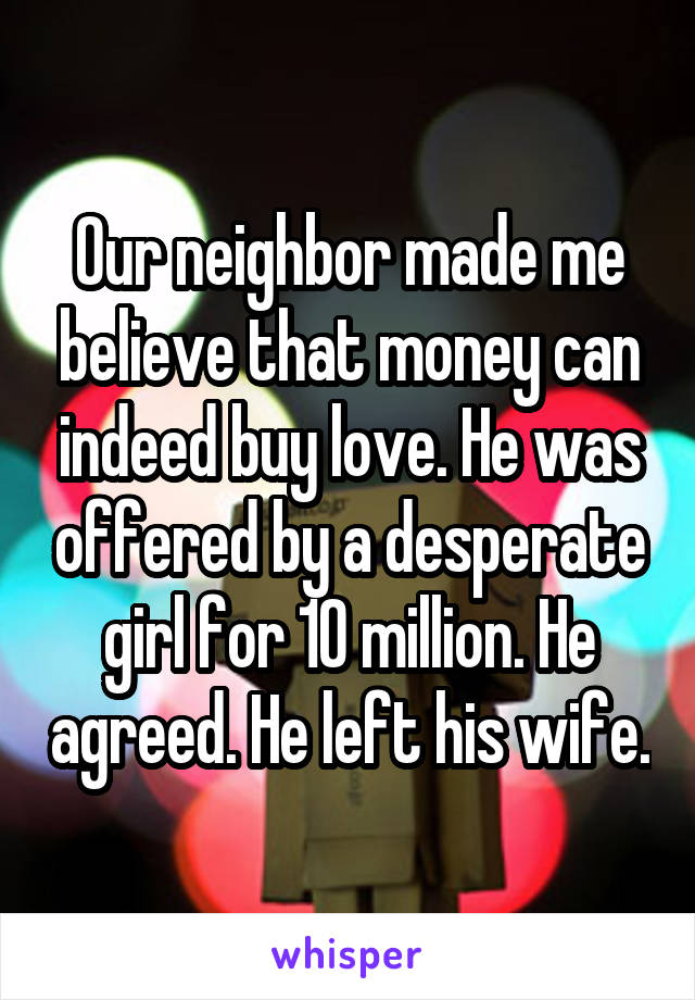 Our neighbor made me believe that money can indeed buy love. He was offered by a desperate girl for 10 million. He agreed. He left his wife.