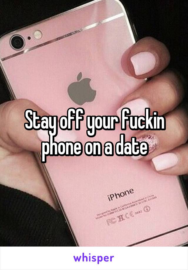 Stay off your fuckin phone on a date
