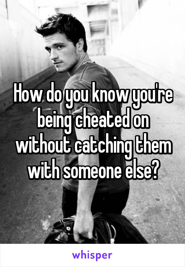 How do you know you're being cheated on without catching them with someone else?