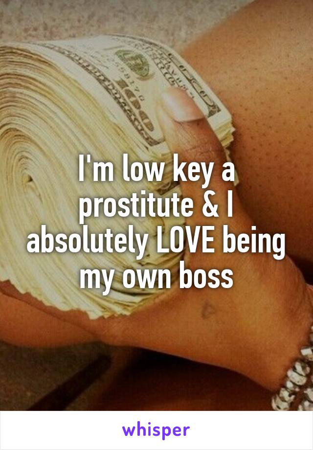 I'm low key a prostitute & I absolutely LOVE being my own boss