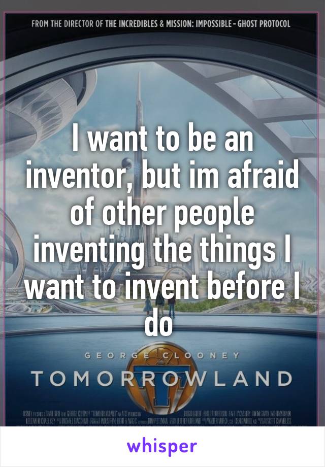 I want to be an inventor, but im afraid of other people inventing the things I want to invent before I do 