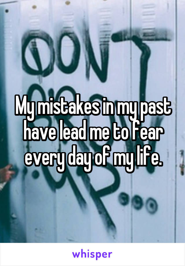 My mistakes in my past have lead me to fear every day of my life.